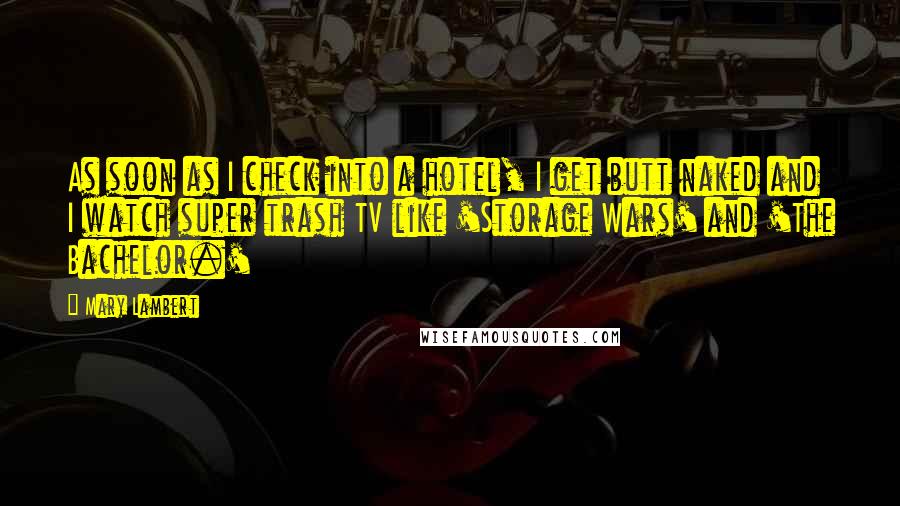 Mary Lambert Quotes: As soon as I check into a hotel, I get butt naked and I watch super trash TV like 'Storage Wars' and 'The Bachelor.'