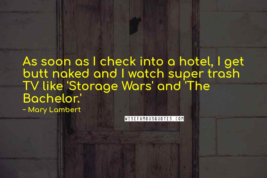 Mary Lambert Quotes: As soon as I check into a hotel, I get butt naked and I watch super trash TV like 'Storage Wars' and 'The Bachelor.'
