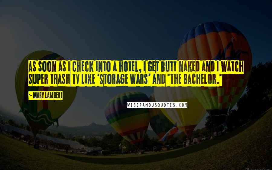 Mary Lambert Quotes: As soon as I check into a hotel, I get butt naked and I watch super trash TV like 'Storage Wars' and 'The Bachelor.'