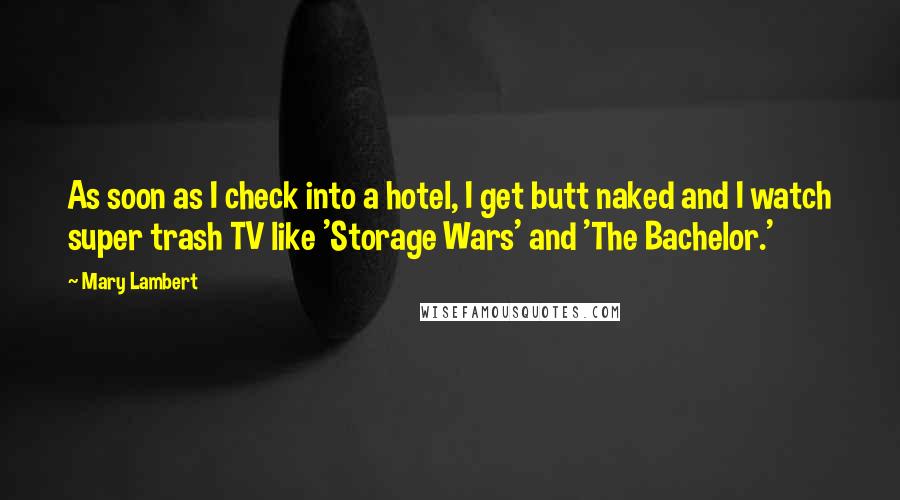 Mary Lambert Quotes: As soon as I check into a hotel, I get butt naked and I watch super trash TV like 'Storage Wars' and 'The Bachelor.'