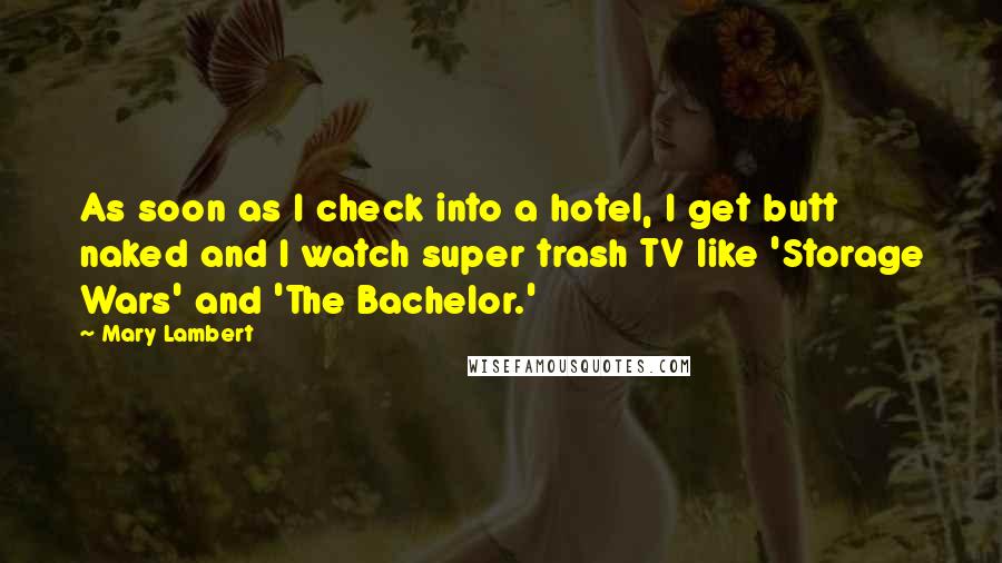 Mary Lambert Quotes: As soon as I check into a hotel, I get butt naked and I watch super trash TV like 'Storage Wars' and 'The Bachelor.'