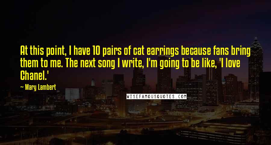 Mary Lambert Quotes: At this point, I have 10 pairs of cat earrings because fans bring them to me. The next song I write, I'm going to be like, 'I love Chanel.'