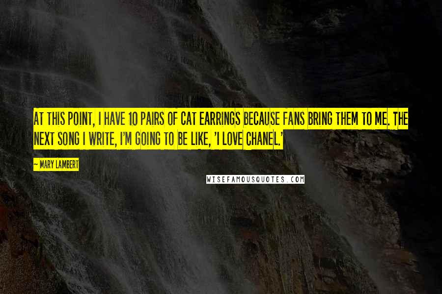 Mary Lambert Quotes: At this point, I have 10 pairs of cat earrings because fans bring them to me. The next song I write, I'm going to be like, 'I love Chanel.'