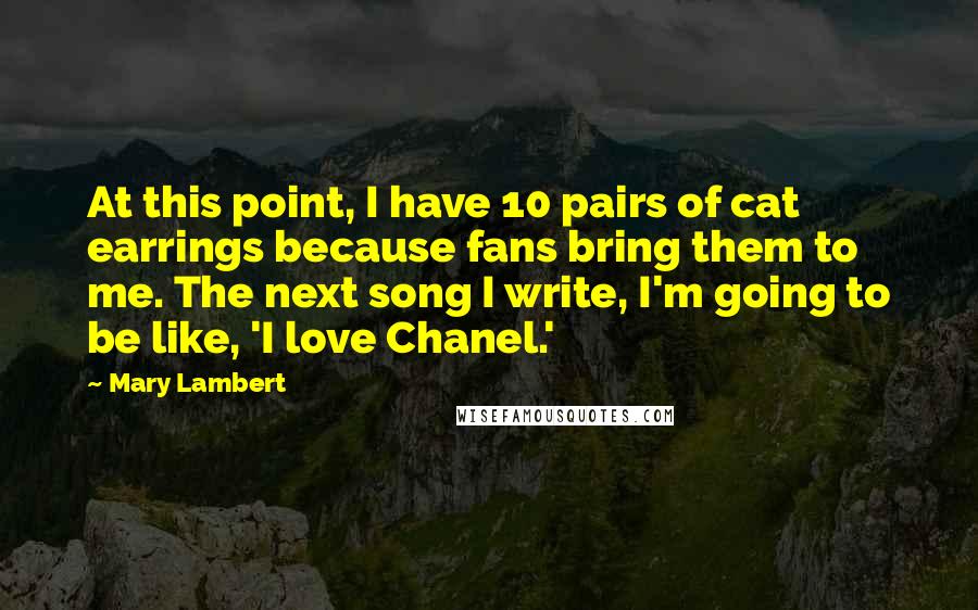 Mary Lambert Quotes: At this point, I have 10 pairs of cat earrings because fans bring them to me. The next song I write, I'm going to be like, 'I love Chanel.'