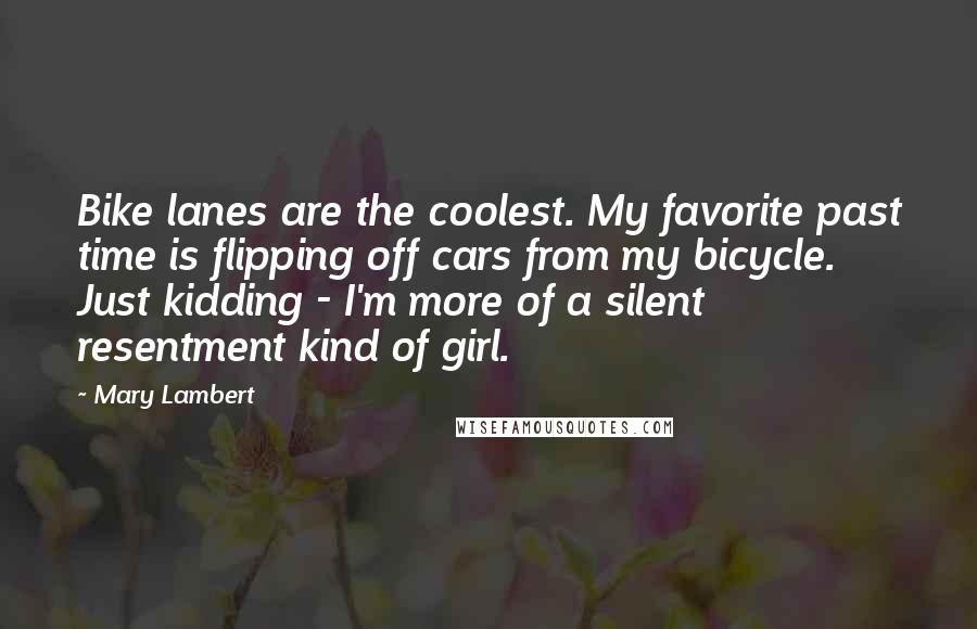 Mary Lambert Quotes: Bike lanes are the coolest. My favorite past time is flipping off cars from my bicycle. Just kidding - I'm more of a silent resentment kind of girl.