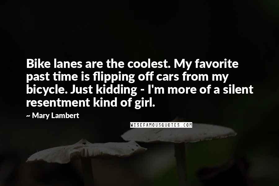 Mary Lambert Quotes: Bike lanes are the coolest. My favorite past time is flipping off cars from my bicycle. Just kidding - I'm more of a silent resentment kind of girl.