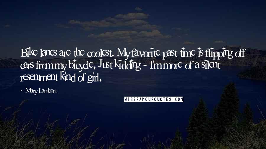 Mary Lambert Quotes: Bike lanes are the coolest. My favorite past time is flipping off cars from my bicycle. Just kidding - I'm more of a silent resentment kind of girl.
