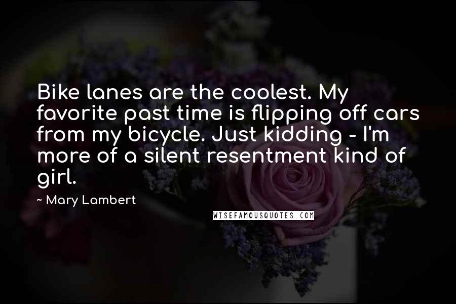 Mary Lambert Quotes: Bike lanes are the coolest. My favorite past time is flipping off cars from my bicycle. Just kidding - I'm more of a silent resentment kind of girl.