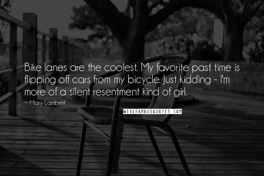 Mary Lambert Quotes: Bike lanes are the coolest. My favorite past time is flipping off cars from my bicycle. Just kidding - I'm more of a silent resentment kind of girl.