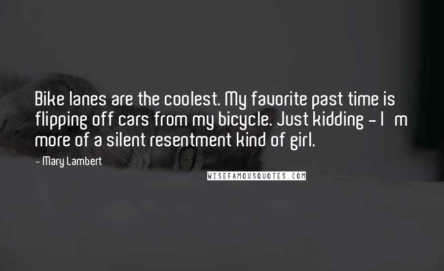 Mary Lambert Quotes: Bike lanes are the coolest. My favorite past time is flipping off cars from my bicycle. Just kidding - I'm more of a silent resentment kind of girl.