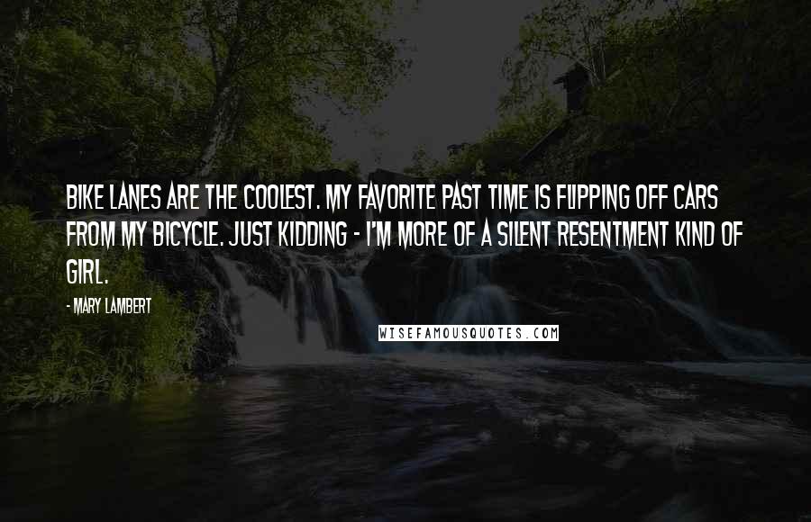 Mary Lambert Quotes: Bike lanes are the coolest. My favorite past time is flipping off cars from my bicycle. Just kidding - I'm more of a silent resentment kind of girl.