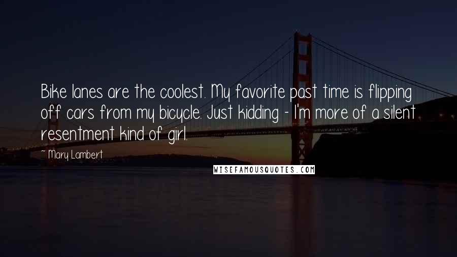 Mary Lambert Quotes: Bike lanes are the coolest. My favorite past time is flipping off cars from my bicycle. Just kidding - I'm more of a silent resentment kind of girl.