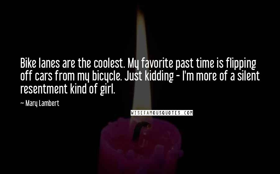 Mary Lambert Quotes: Bike lanes are the coolest. My favorite past time is flipping off cars from my bicycle. Just kidding - I'm more of a silent resentment kind of girl.