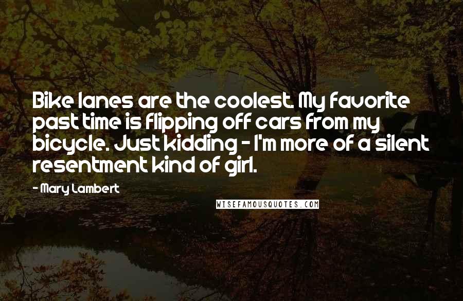 Mary Lambert Quotes: Bike lanes are the coolest. My favorite past time is flipping off cars from my bicycle. Just kidding - I'm more of a silent resentment kind of girl.