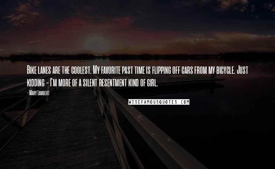 Mary Lambert Quotes: Bike lanes are the coolest. My favorite past time is flipping off cars from my bicycle. Just kidding - I'm more of a silent resentment kind of girl.