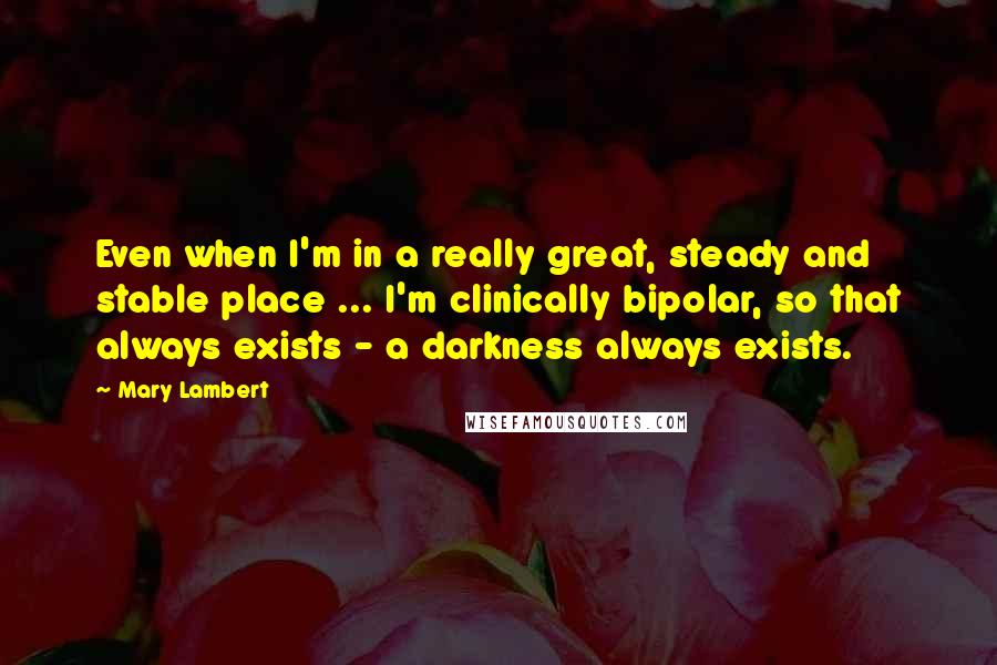 Mary Lambert Quotes: Even when I'm in a really great, steady and stable place ... I'm clinically bipolar, so that always exists - a darkness always exists.