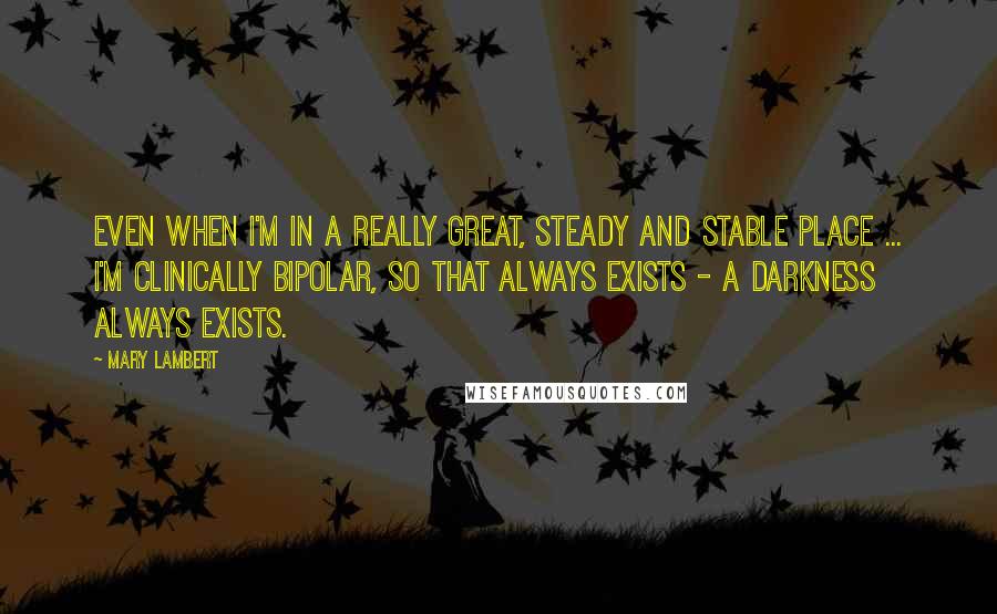 Mary Lambert Quotes: Even when I'm in a really great, steady and stable place ... I'm clinically bipolar, so that always exists - a darkness always exists.