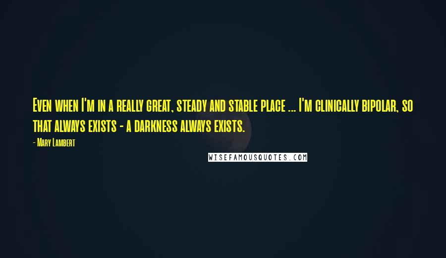 Mary Lambert Quotes: Even when I'm in a really great, steady and stable place ... I'm clinically bipolar, so that always exists - a darkness always exists.