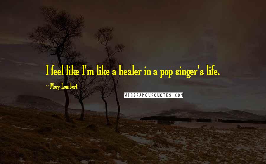 Mary Lambert Quotes: I feel like I'm like a healer in a pop singer's life.