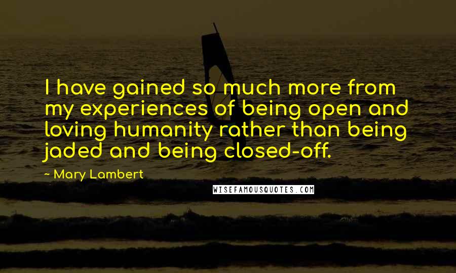 Mary Lambert Quotes: I have gained so much more from my experiences of being open and loving humanity rather than being jaded and being closed-off.