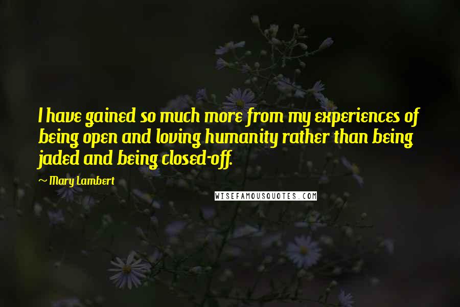 Mary Lambert Quotes: I have gained so much more from my experiences of being open and loving humanity rather than being jaded and being closed-off.