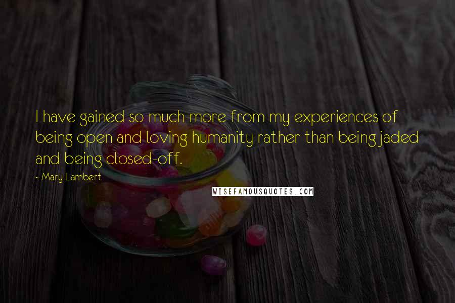 Mary Lambert Quotes: I have gained so much more from my experiences of being open and loving humanity rather than being jaded and being closed-off.