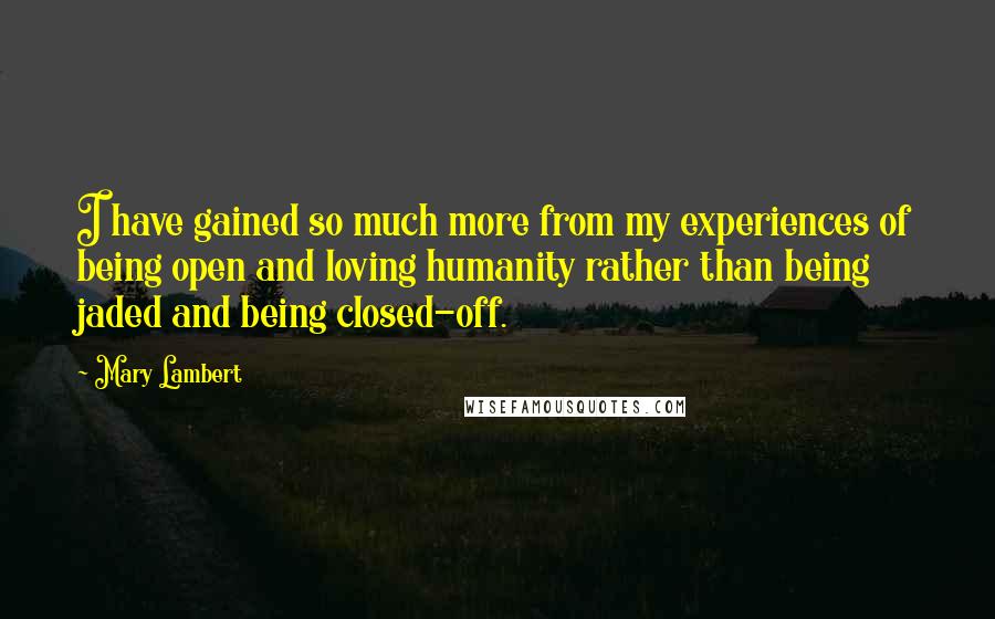 Mary Lambert Quotes: I have gained so much more from my experiences of being open and loving humanity rather than being jaded and being closed-off.