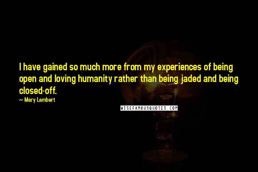 Mary Lambert Quotes: I have gained so much more from my experiences of being open and loving humanity rather than being jaded and being closed-off.