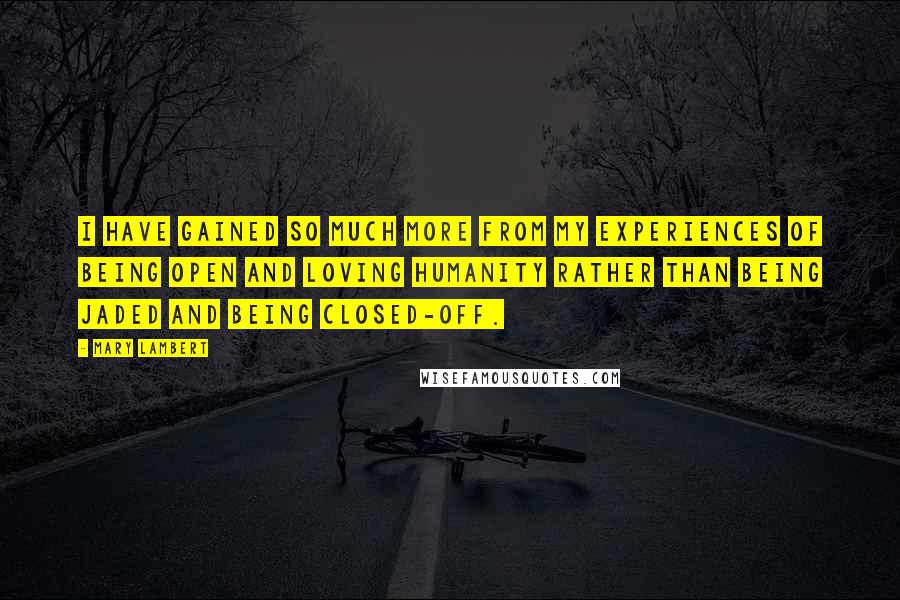 Mary Lambert Quotes: I have gained so much more from my experiences of being open and loving humanity rather than being jaded and being closed-off.