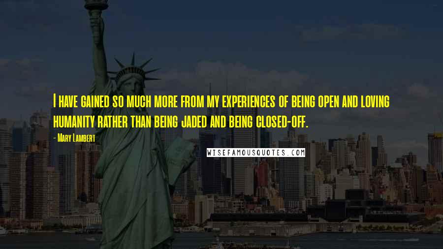 Mary Lambert Quotes: I have gained so much more from my experiences of being open and loving humanity rather than being jaded and being closed-off.