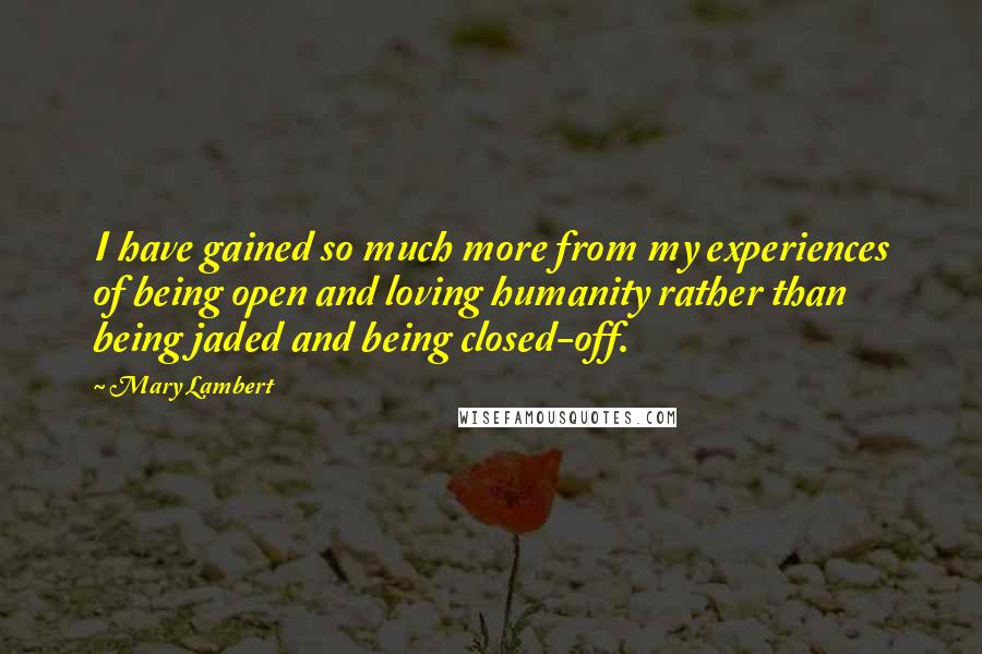 Mary Lambert Quotes: I have gained so much more from my experiences of being open and loving humanity rather than being jaded and being closed-off.