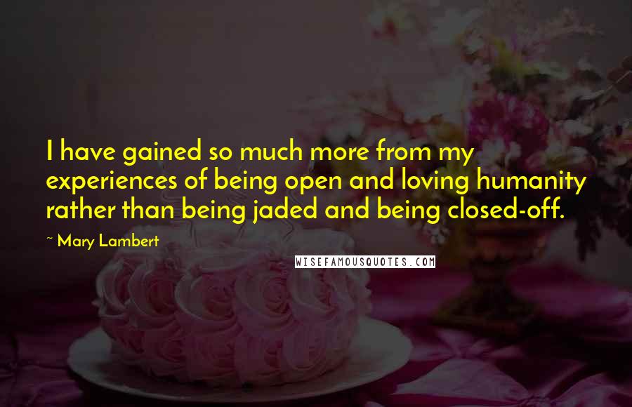 Mary Lambert Quotes: I have gained so much more from my experiences of being open and loving humanity rather than being jaded and being closed-off.