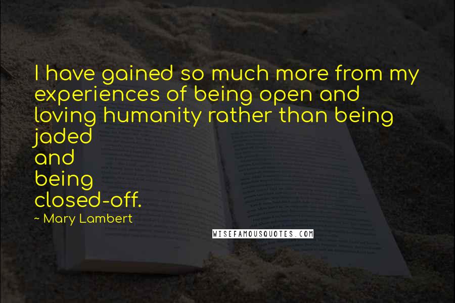Mary Lambert Quotes: I have gained so much more from my experiences of being open and loving humanity rather than being jaded and being closed-off.