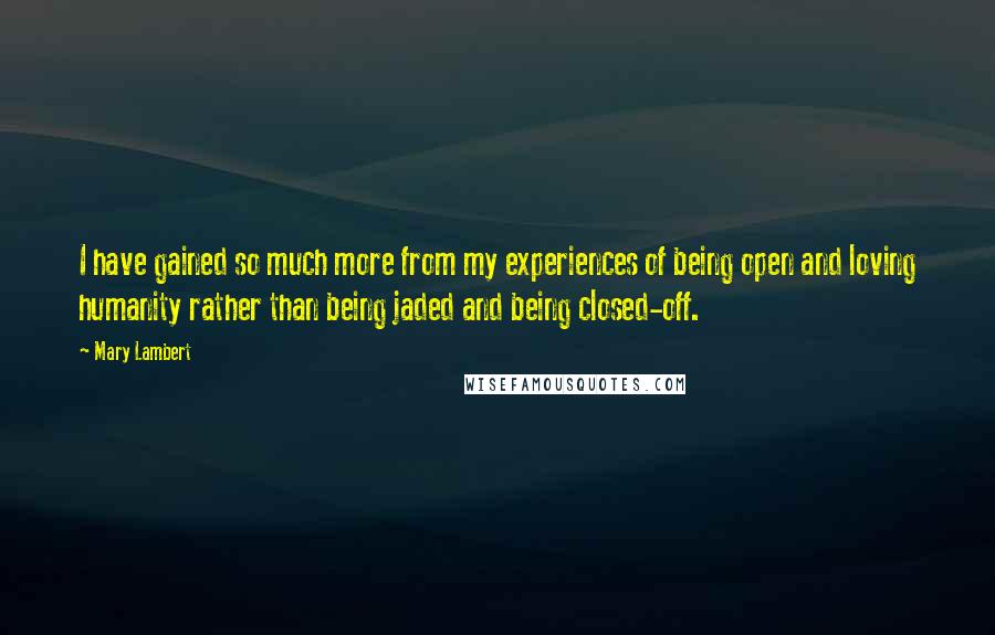 Mary Lambert Quotes: I have gained so much more from my experiences of being open and loving humanity rather than being jaded and being closed-off.