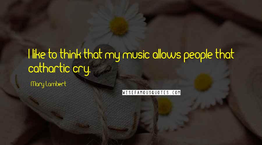 Mary Lambert Quotes: I like to think that my music allows people that cathartic cry.