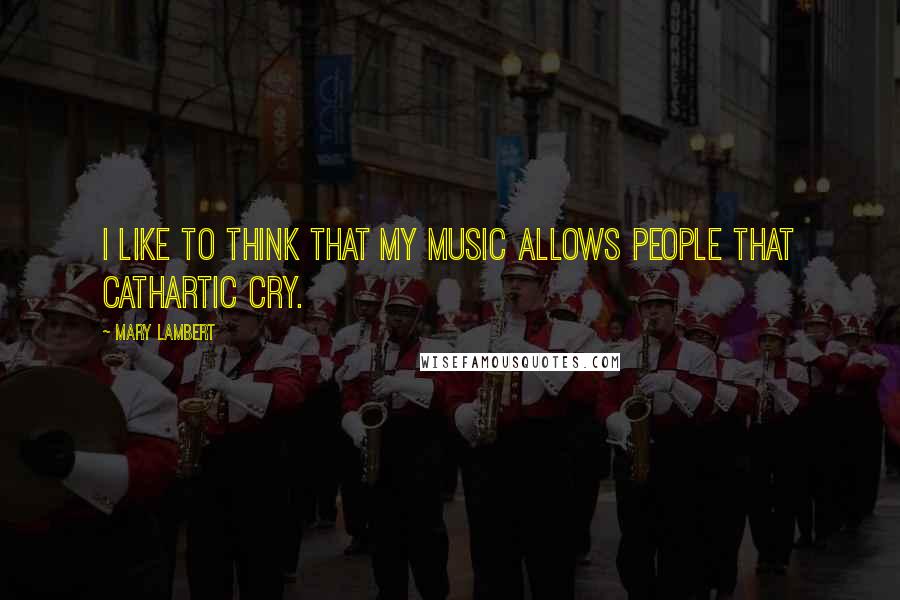 Mary Lambert Quotes: I like to think that my music allows people that cathartic cry.