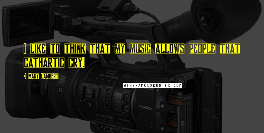 Mary Lambert Quotes: I like to think that my music allows people that cathartic cry.