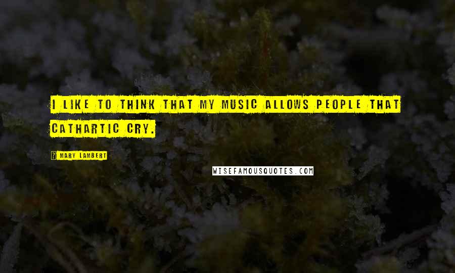 Mary Lambert Quotes: I like to think that my music allows people that cathartic cry.