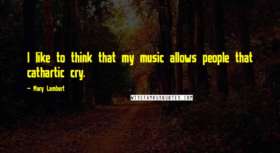 Mary Lambert Quotes: I like to think that my music allows people that cathartic cry.