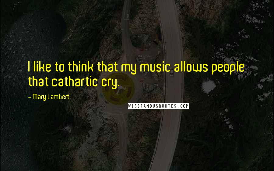 Mary Lambert Quotes: I like to think that my music allows people that cathartic cry.
