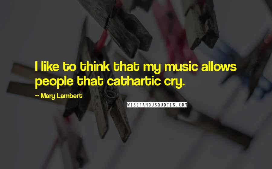 Mary Lambert Quotes: I like to think that my music allows people that cathartic cry.