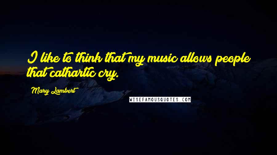Mary Lambert Quotes: I like to think that my music allows people that cathartic cry.