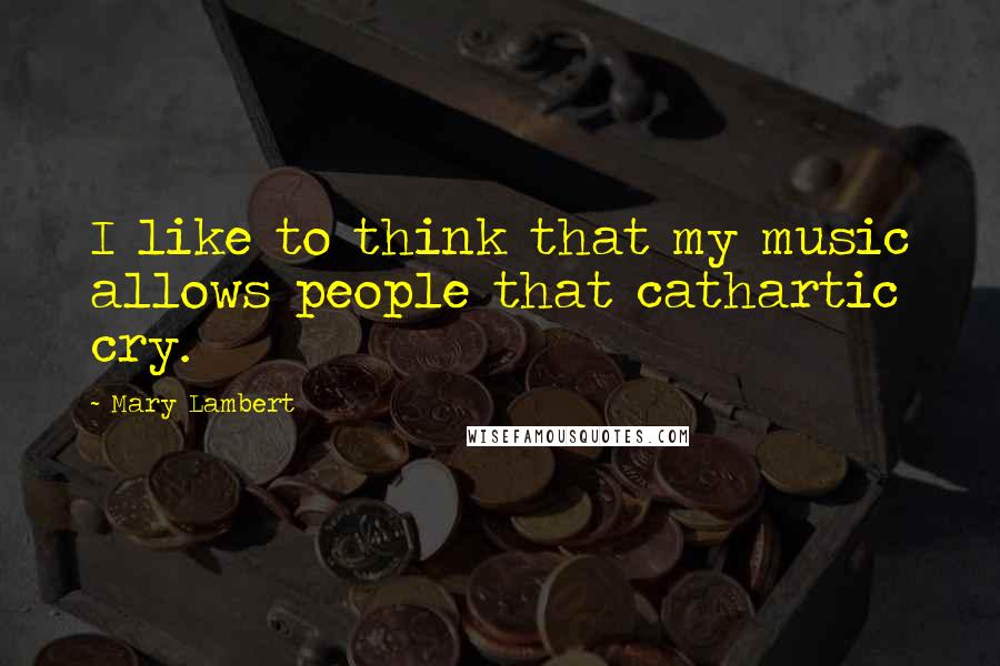Mary Lambert Quotes: I like to think that my music allows people that cathartic cry.