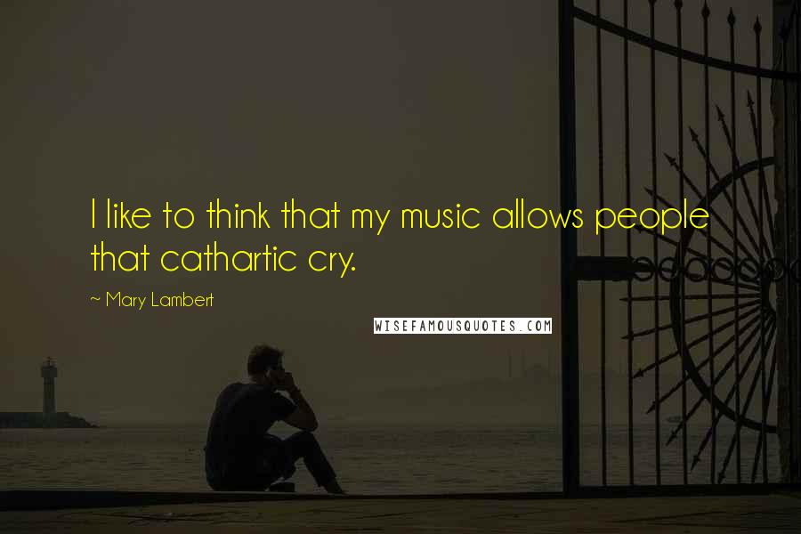 Mary Lambert Quotes: I like to think that my music allows people that cathartic cry.