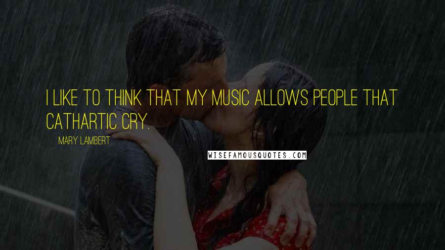 Mary Lambert Quotes: I like to think that my music allows people that cathartic cry.