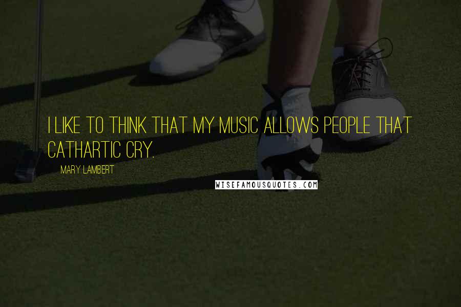 Mary Lambert Quotes: I like to think that my music allows people that cathartic cry.