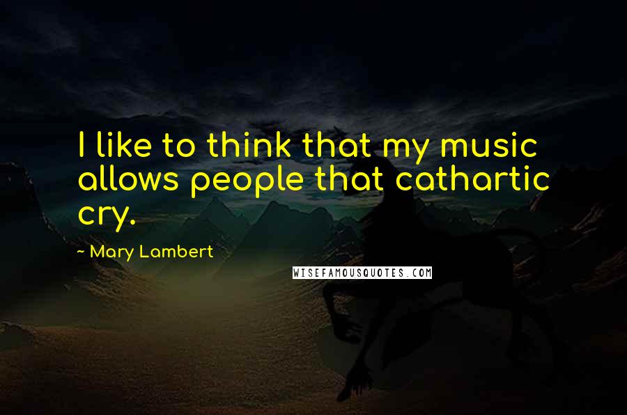 Mary Lambert Quotes: I like to think that my music allows people that cathartic cry.