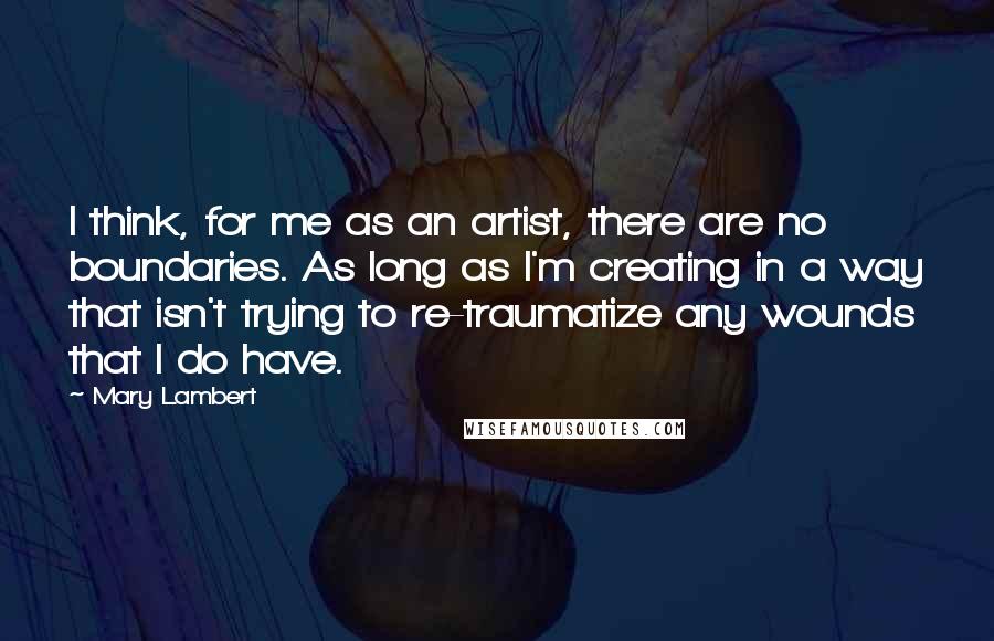 Mary Lambert Quotes: I think, for me as an artist, there are no boundaries. As long as I'm creating in a way that isn't trying to re-traumatize any wounds that I do have.