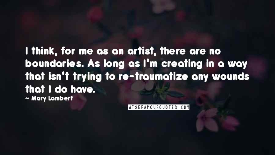 Mary Lambert Quotes: I think, for me as an artist, there are no boundaries. As long as I'm creating in a way that isn't trying to re-traumatize any wounds that I do have.