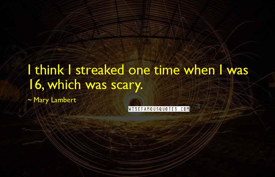 Mary Lambert Quotes: I think I streaked one time when I was 16, which was scary.